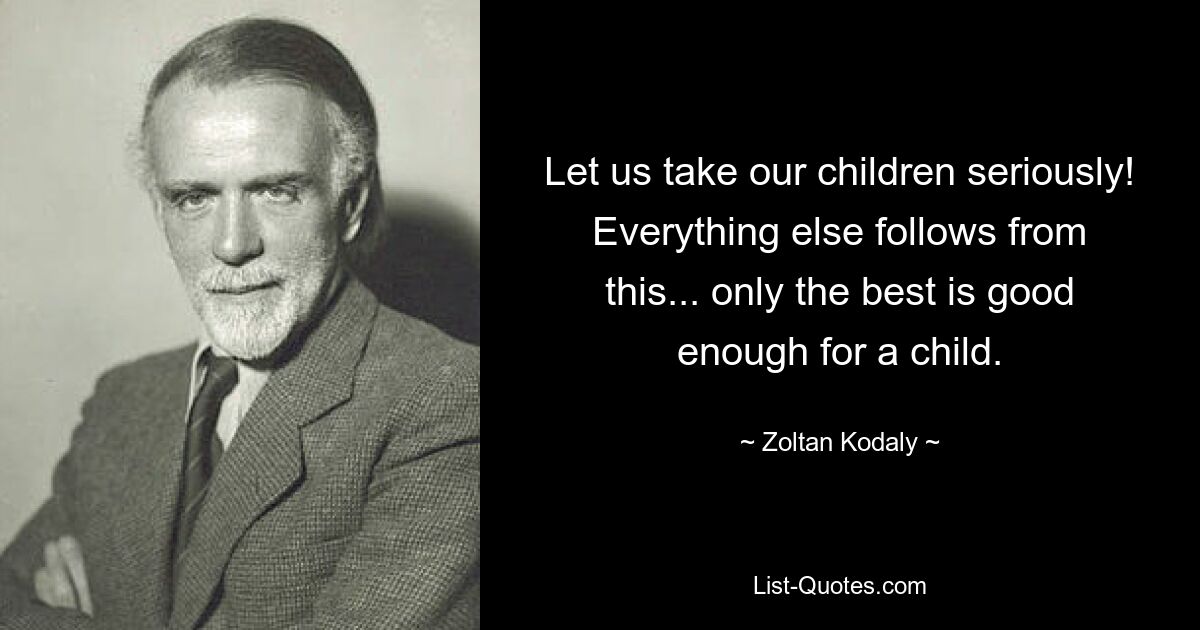 Let us take our children seriously! Everything else follows from this... only the best is good enough for a child. — © Zoltan Kodaly