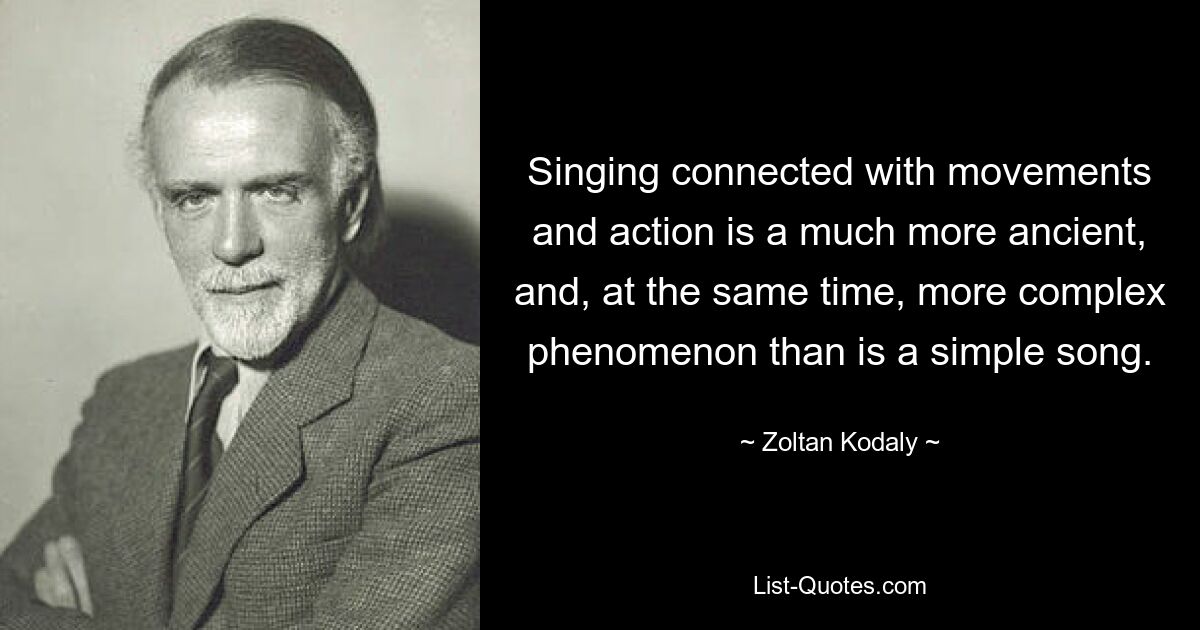 Singing connected with movements and action is a much more ancient, and, at the same time, more complex phenomenon than is a simple song. — © Zoltan Kodaly