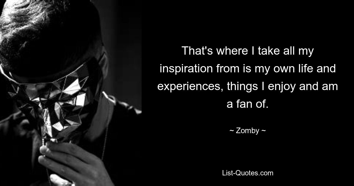 That's where I take all my inspiration from is my own life and experiences, things I enjoy and am a fan of. — © Zomby