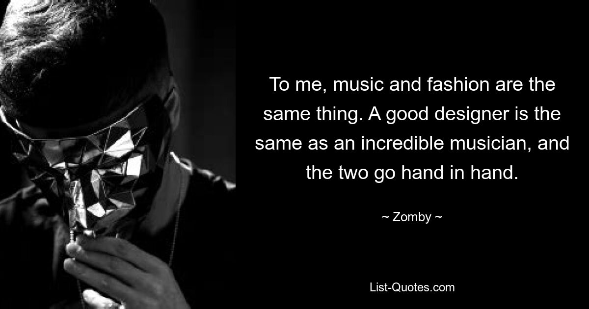 To me, music and fashion are the same thing. A good designer is the same as an incredible musician, and the two go hand in hand. — © Zomby