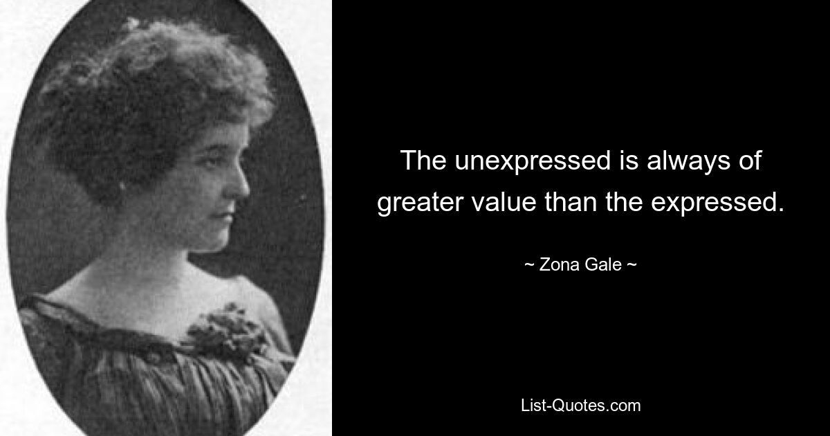 The unexpressed is always of greater value than the expressed. — © Zona Gale