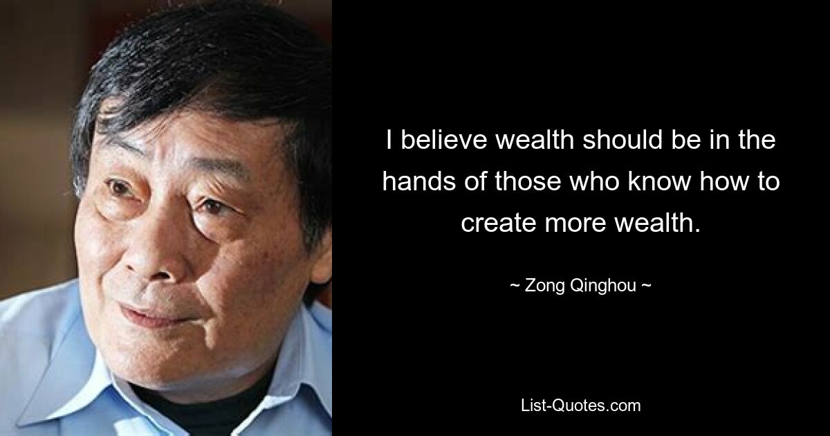 I believe wealth should be in the hands of those who know how to create more wealth. — © Zong Qinghou