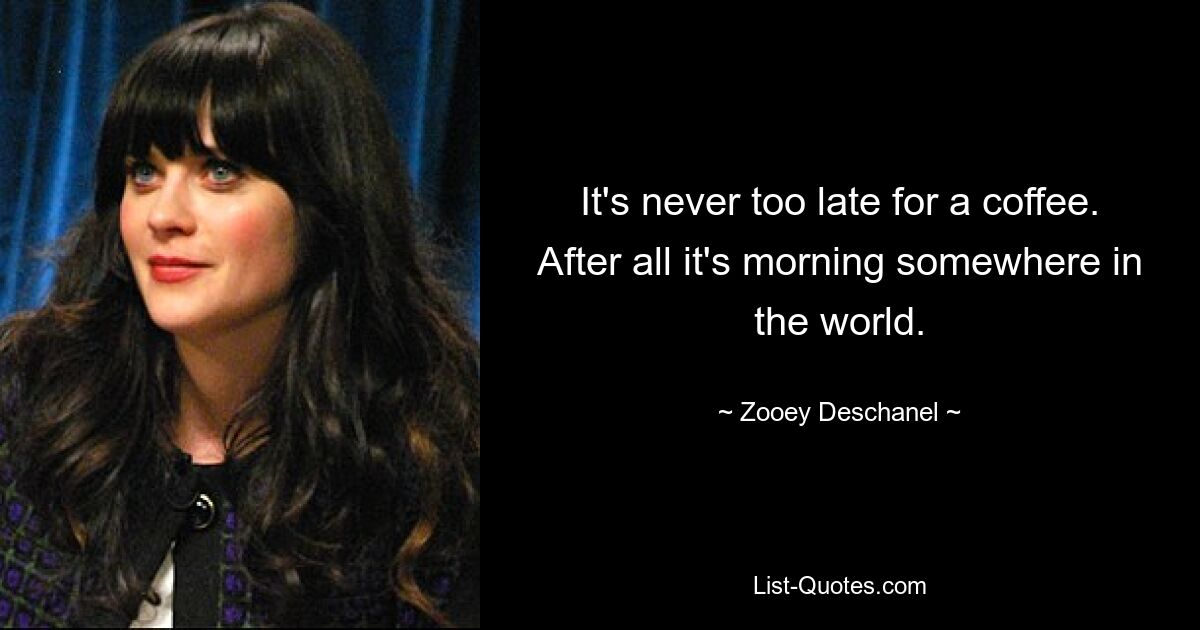 It's never too late for a coffee. After all it's morning somewhere in the world. — © Zooey Deschanel