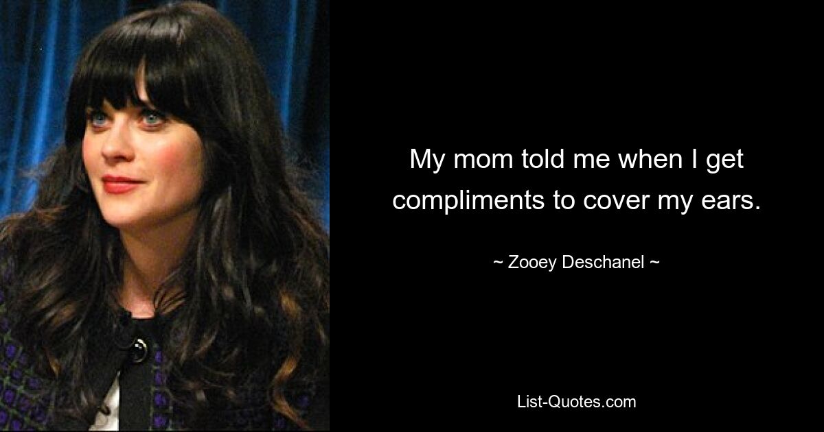 My mom told me when I get compliments to cover my ears. — © Zooey Deschanel