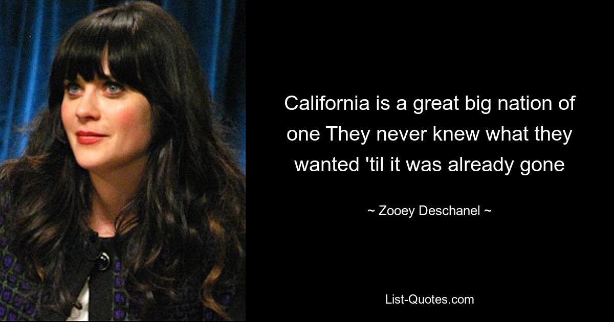 California is a great big nation of one They never knew what they wanted 'til it was already gone — © Zooey Deschanel