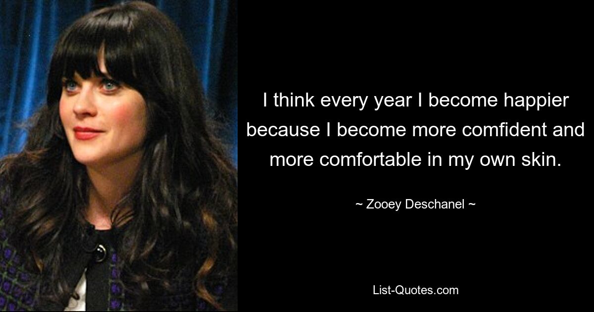 I think every year I become happier because I become more comfident and more comfortable in my own skin. — © Zooey Deschanel