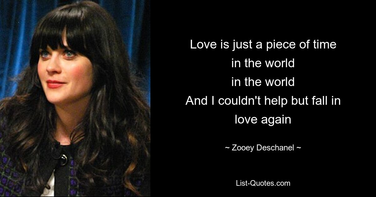 Love is just a piece of time
in the world
in the world
And I couldn't help but fall in love again — © Zooey Deschanel