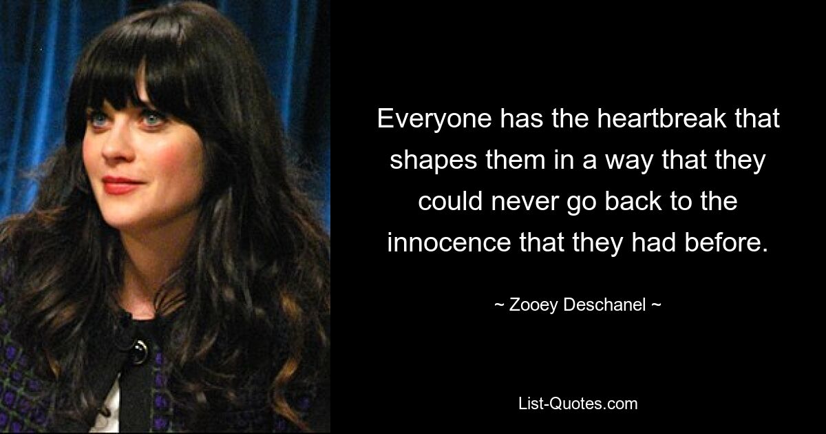 Everyone has the heartbreak that shapes them in a way that they could never go back to the innocence that they had before. — © Zooey Deschanel