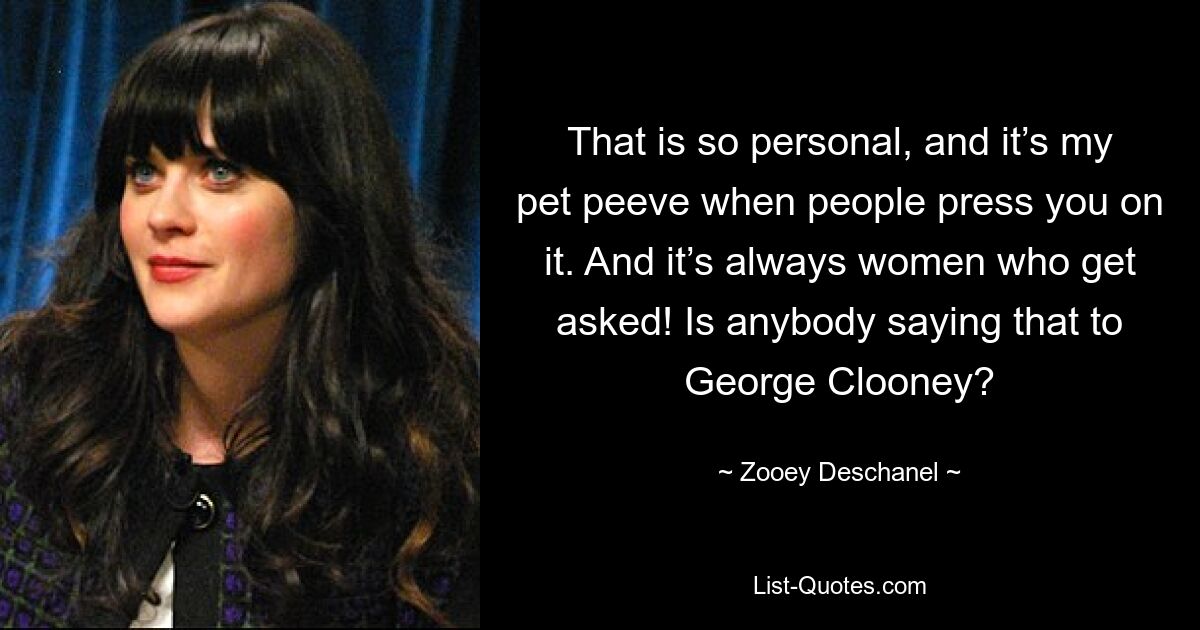 That is so personal, and it’s my pet peeve when people press you on it. And it’s always women who get asked! Is anybody saying that to George Clooney? — © Zooey Deschanel