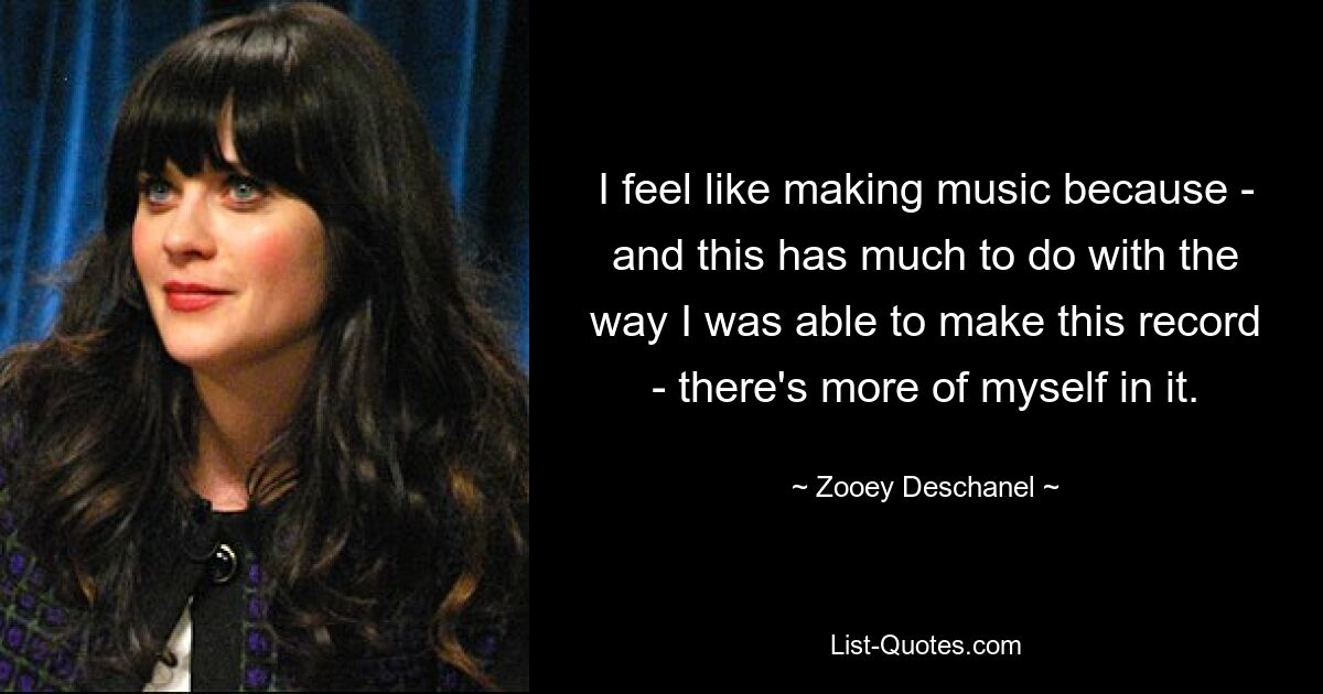 I feel like making music because - and this has much to do with the way I was able to make this record - there's more of myself in it. — © Zooey Deschanel