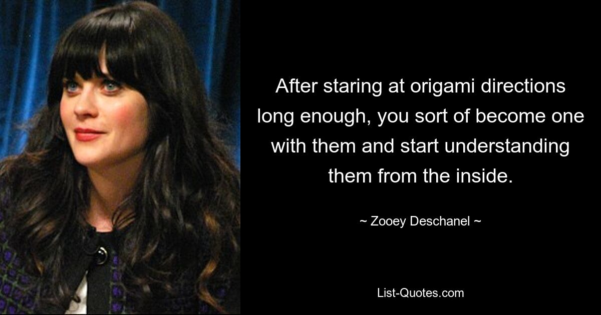 After staring at origami directions long enough, you sort of become one with them and start understanding them from the inside. — © Zooey Deschanel