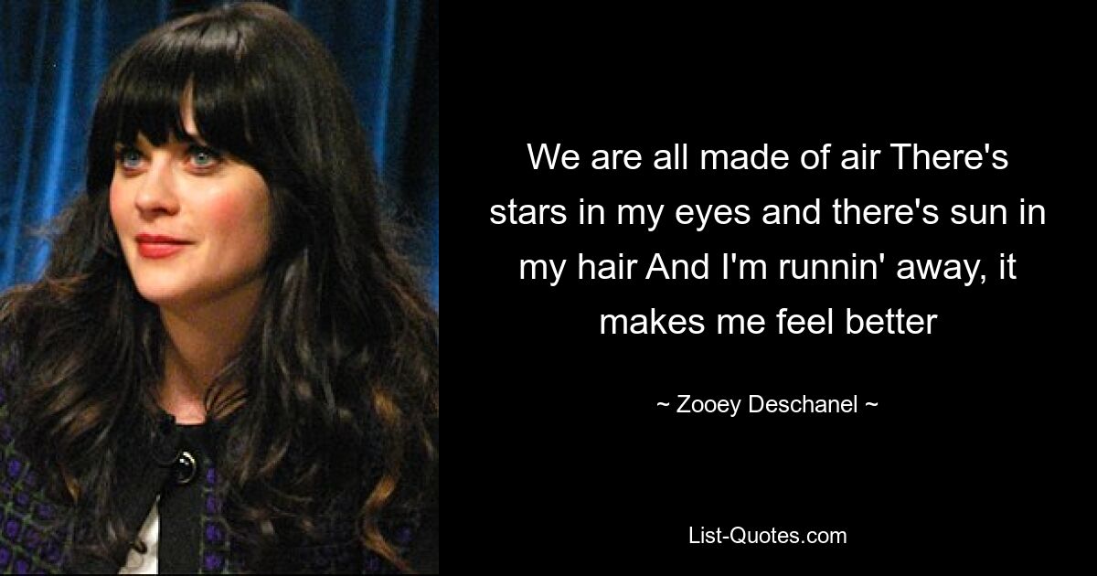 We are all made of air There's stars in my eyes and there's sun in my hair And I'm runnin' away, it makes me feel better — © Zooey Deschanel