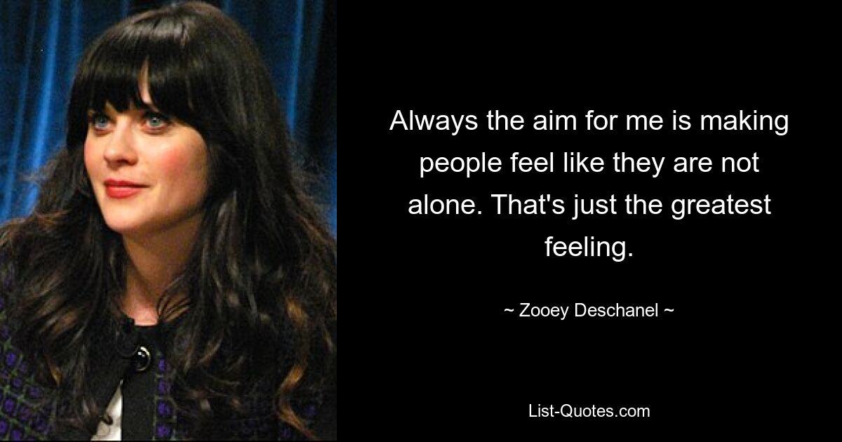 Always the aim for me is making people feel like they are not alone. That's just the greatest feeling. — © Zooey Deschanel