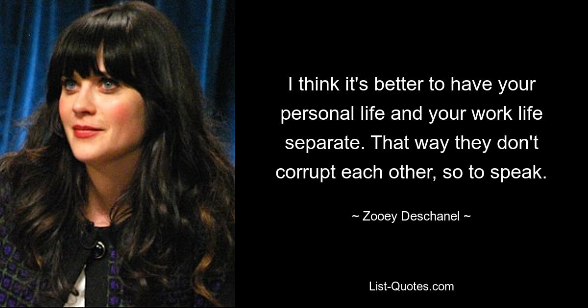 I think it's better to have your personal life and your work life separate. That way they don't corrupt each other, so to speak. — © Zooey Deschanel