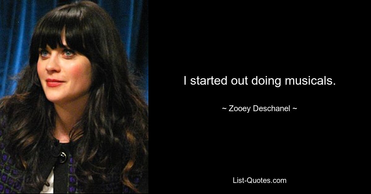 I started out doing musicals. — © Zooey Deschanel