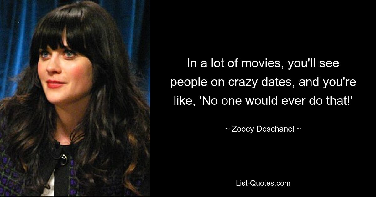 In a lot of movies, you'll see people on crazy dates, and you're like, 'No one would ever do that!' — © Zooey Deschanel