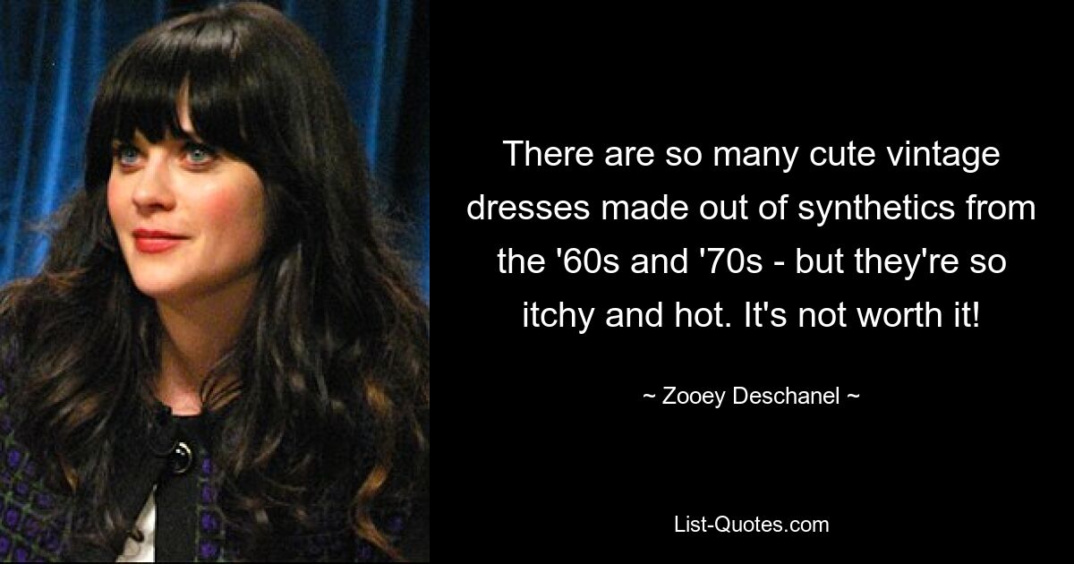 There are so many cute vintage dresses made out of synthetics from the '60s and '70s - but they're so itchy and hot. It's not worth it! — © Zooey Deschanel