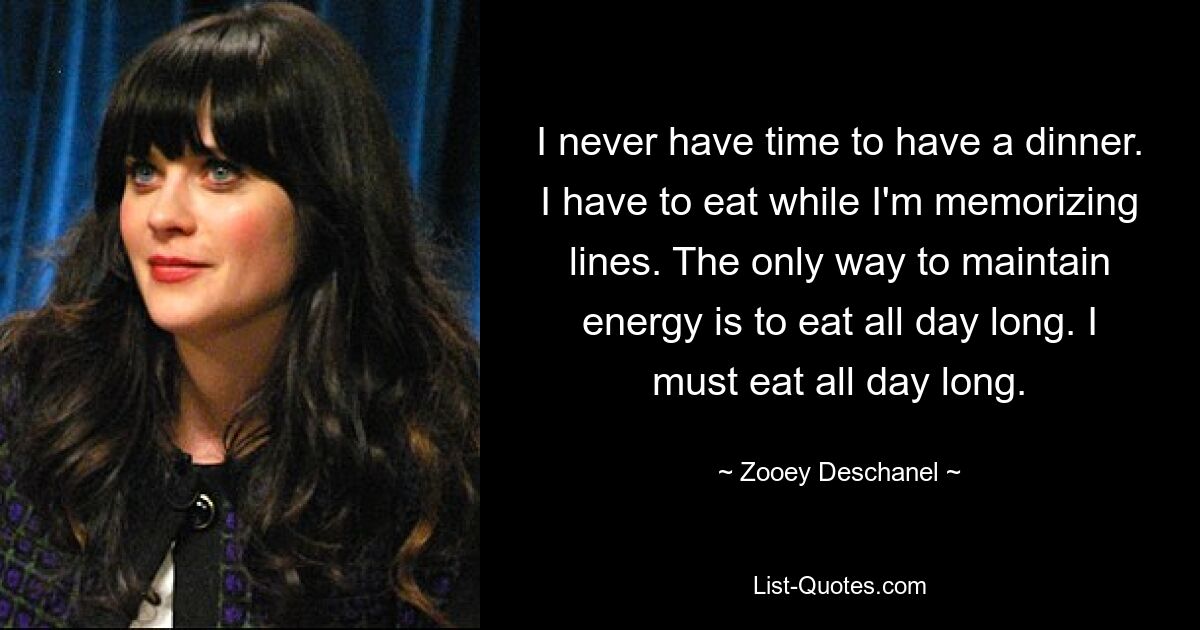 I never have time to have a dinner. I have to eat while I'm memorizing lines. The only way to maintain energy is to eat all day long. I must eat all day long. — © Zooey Deschanel