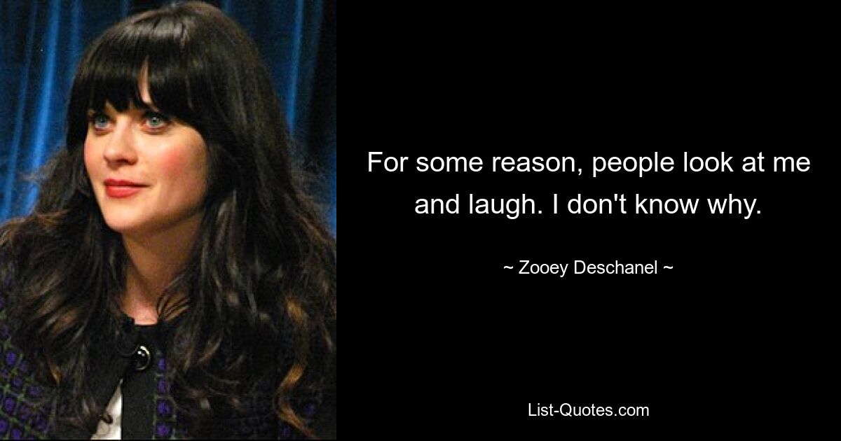 For some reason, people look at me and laugh. I don't know why. — © Zooey Deschanel