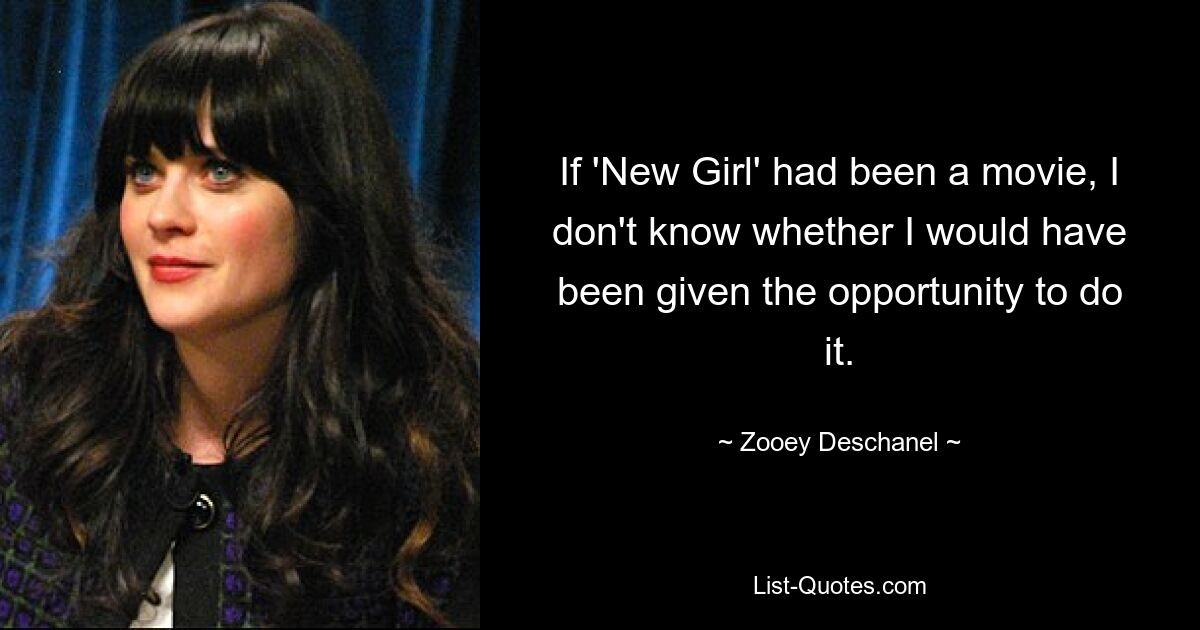 If 'New Girl' had been a movie, I don't know whether I would have been given the opportunity to do it. — © Zooey Deschanel