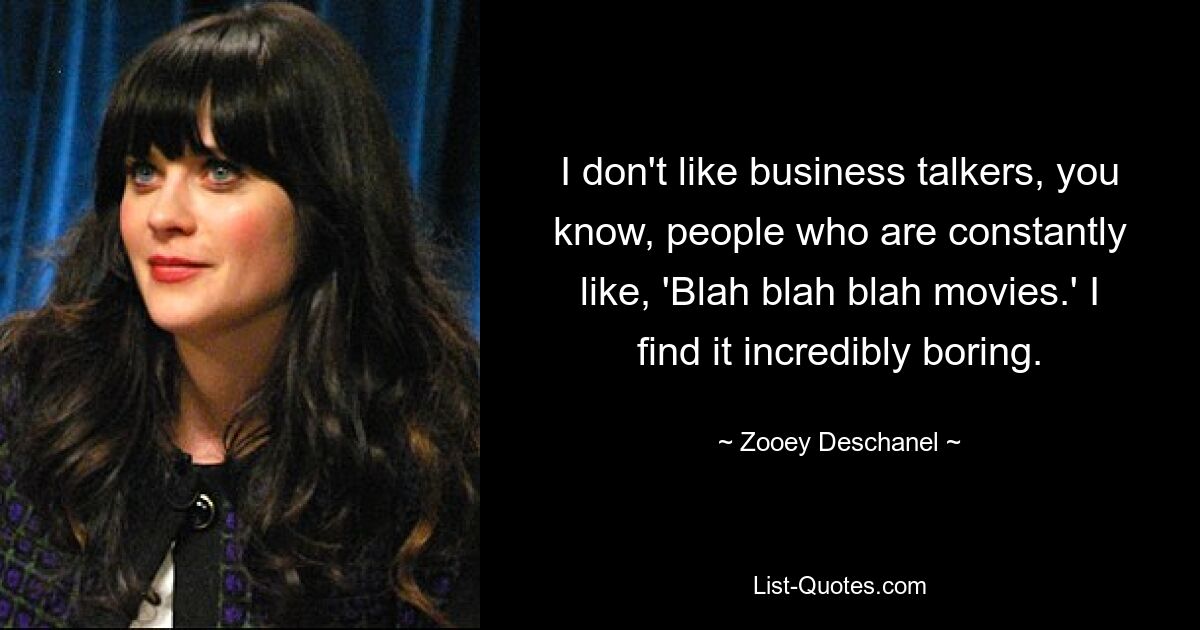 I don't like business talkers, you know, people who are constantly like, 'Blah blah blah movies.' I find it incredibly boring. — © Zooey Deschanel