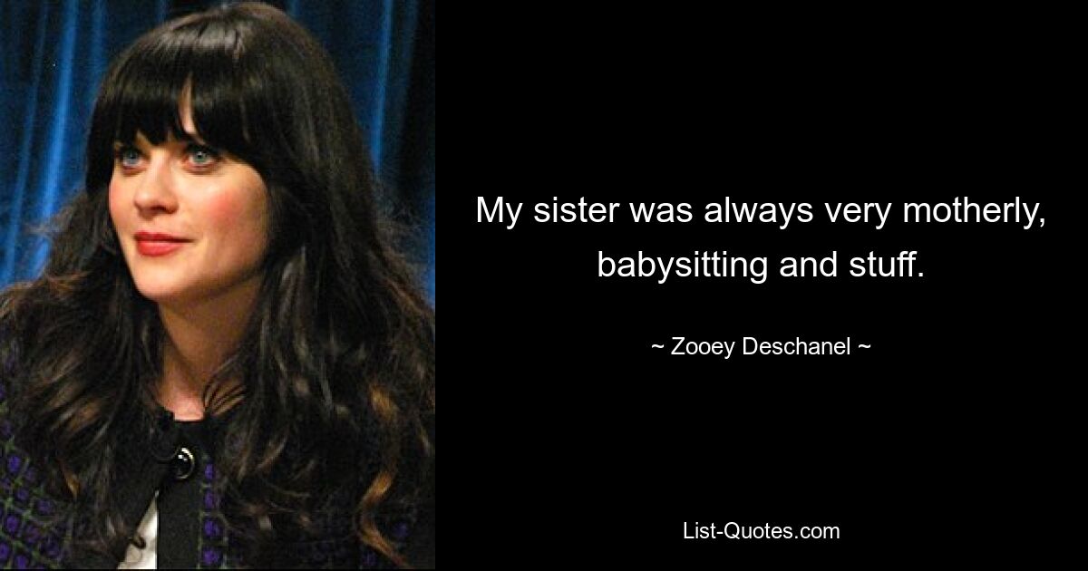 My sister was always very motherly, babysitting and stuff. — © Zooey Deschanel