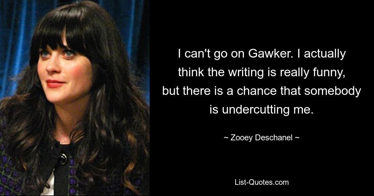 I can't go on Gawker. I actually think the writing is really funny, but there is a chance that somebody is undercutting me. — © Zooey Deschanel