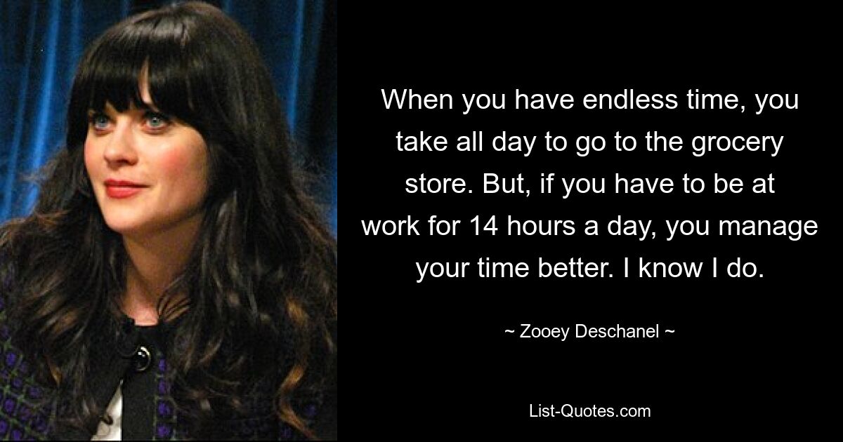 When you have endless time, you take all day to go to the grocery store. But, if you have to be at work for 14 hours a day, you manage your time better. I know I do. — © Zooey Deschanel