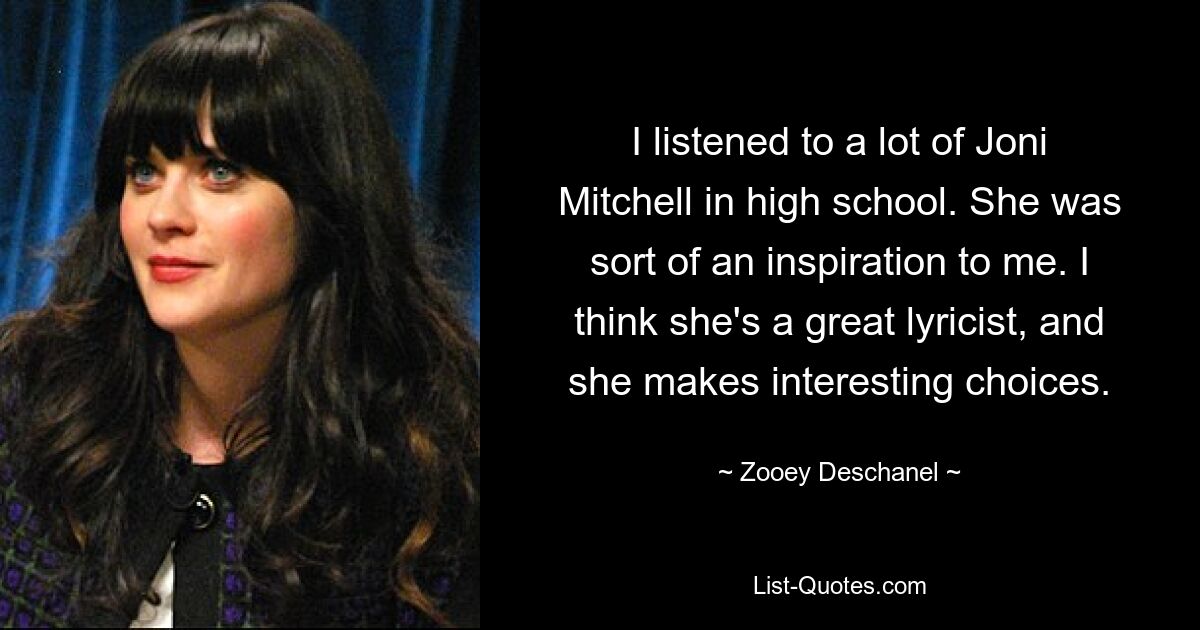 Ich habe in der High School viel Joni Mitchell gehört. Sie war eine Art Inspiration für mich. Ich denke, sie ist eine großartige Texterin und trifft interessante Entscheidungen. — © Zooey Deschanel 