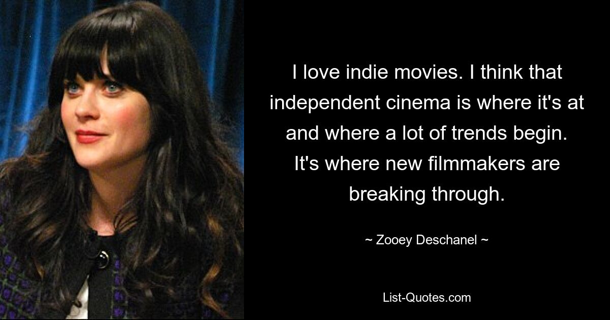 I love indie movies. I think that independent cinema is where it's at and where a lot of trends begin. It's where new filmmakers are breaking through. — © Zooey Deschanel