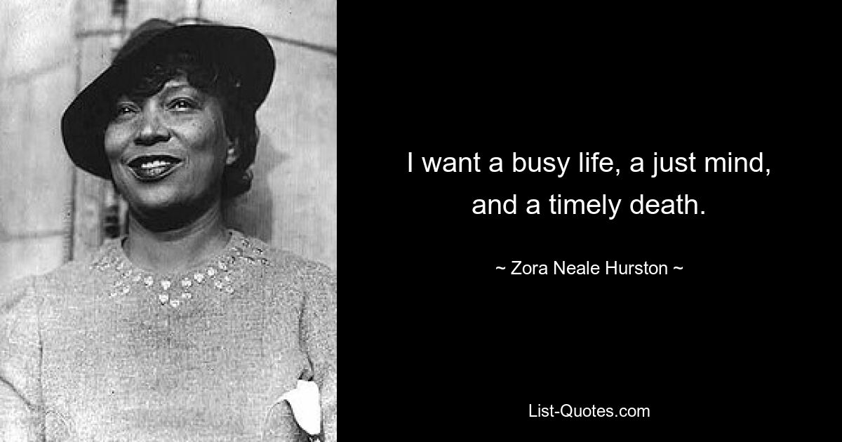 I want a busy life, a just mind, and a timely death. — © Zora Neale Hurston