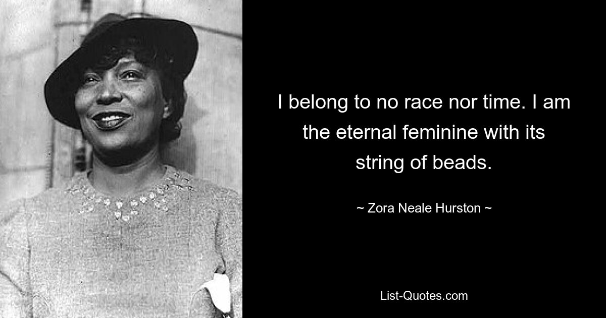 I belong to no race nor time. I am the eternal feminine with its string of beads. — © Zora Neale Hurston