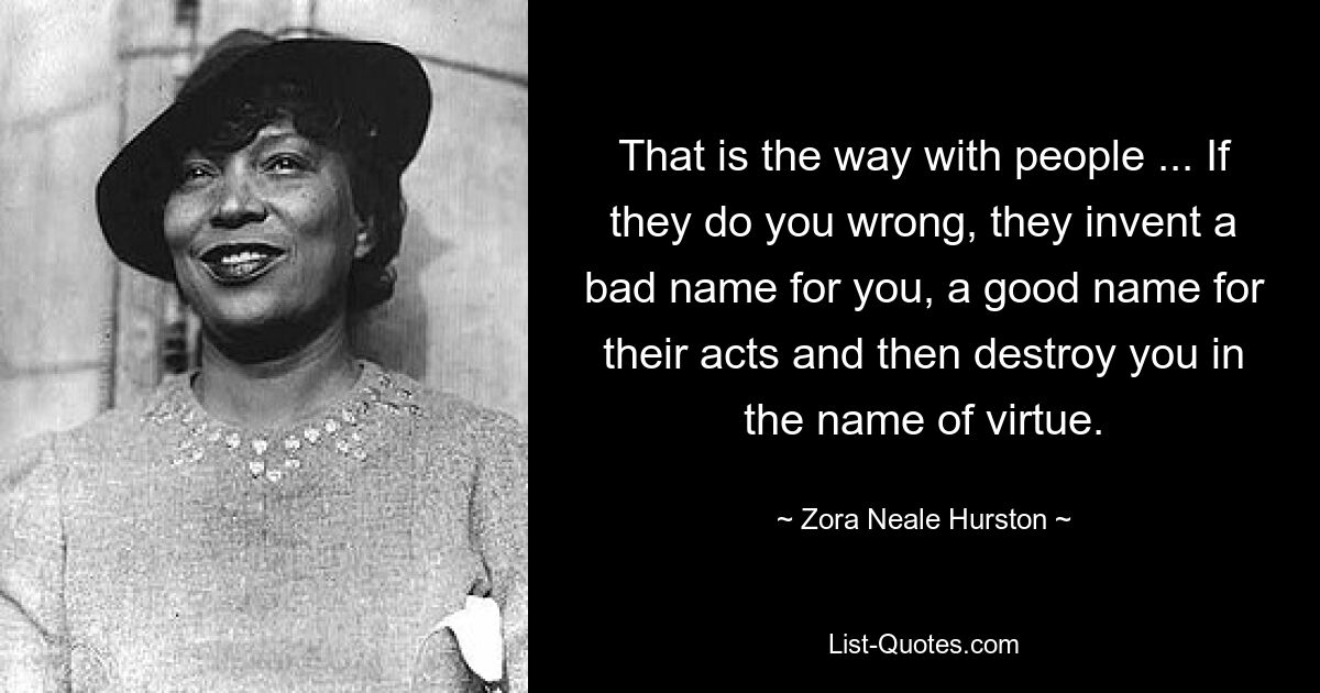 That is the way with people ... If they do you wrong, they invent a bad name for you, a good name for their acts and then destroy you in the name of virtue. — © Zora Neale Hurston