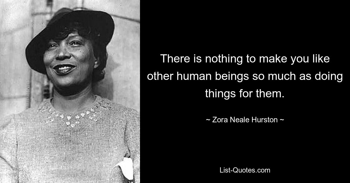 There is nothing to make you like other human beings so much as doing things for them. — © Zora Neale Hurston