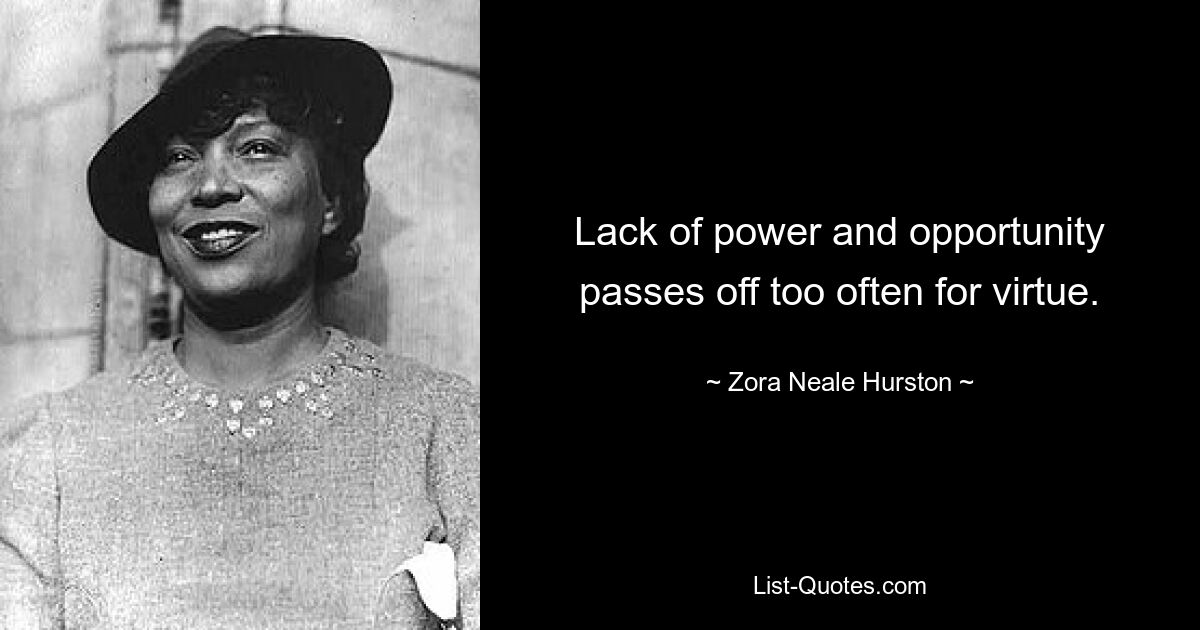 Lack of power and opportunity passes off too often for virtue. — © Zora Neale Hurston