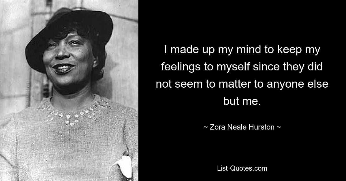 I made up my mind to keep my feelings to myself since they did not seem to matter to anyone else but me. — © Zora Neale Hurston