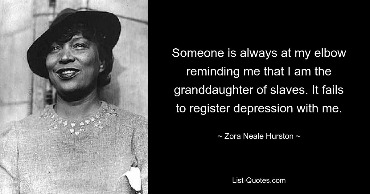 Someone is always at my elbow reminding me that I am the granddaughter of slaves. It fails to register depression with me. — © Zora Neale Hurston