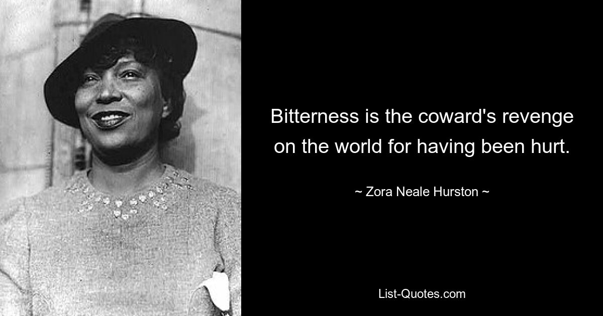 Bitterness is the coward's revenge on the world for having been hurt. — © Zora Neale Hurston