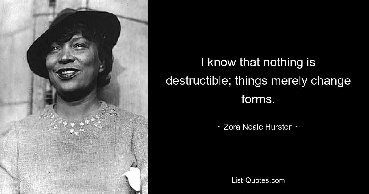 I know that nothing is destructible; things merely change forms. — © Zora Neale Hurston