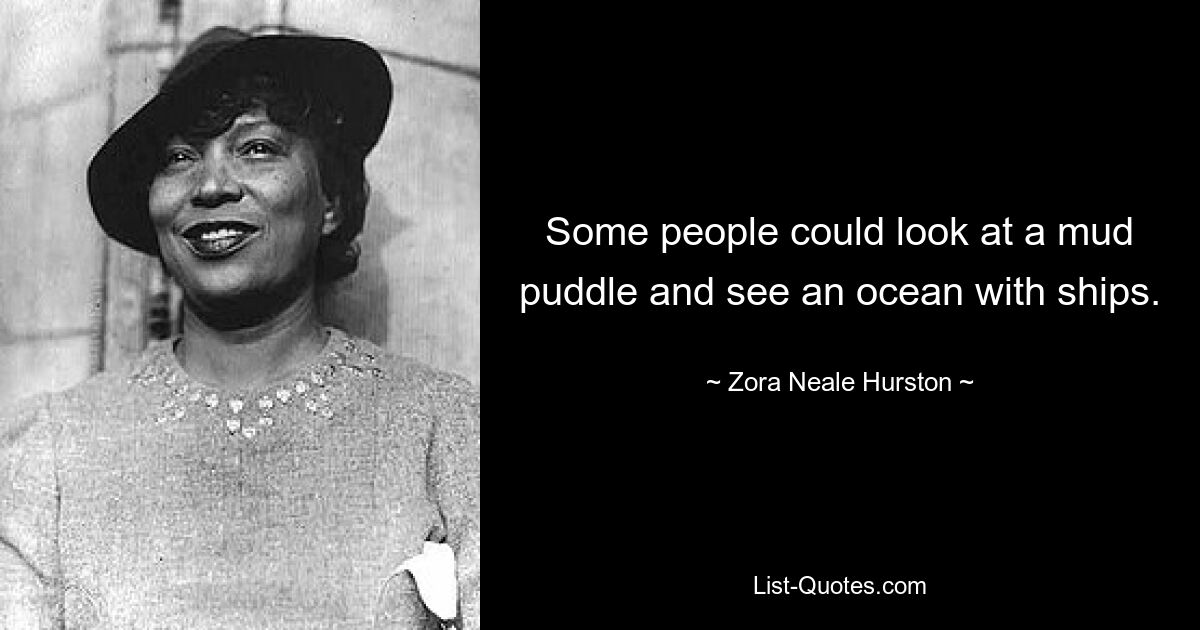 Some people could look at a mud puddle and see an ocean with ships. — © Zora Neale Hurston