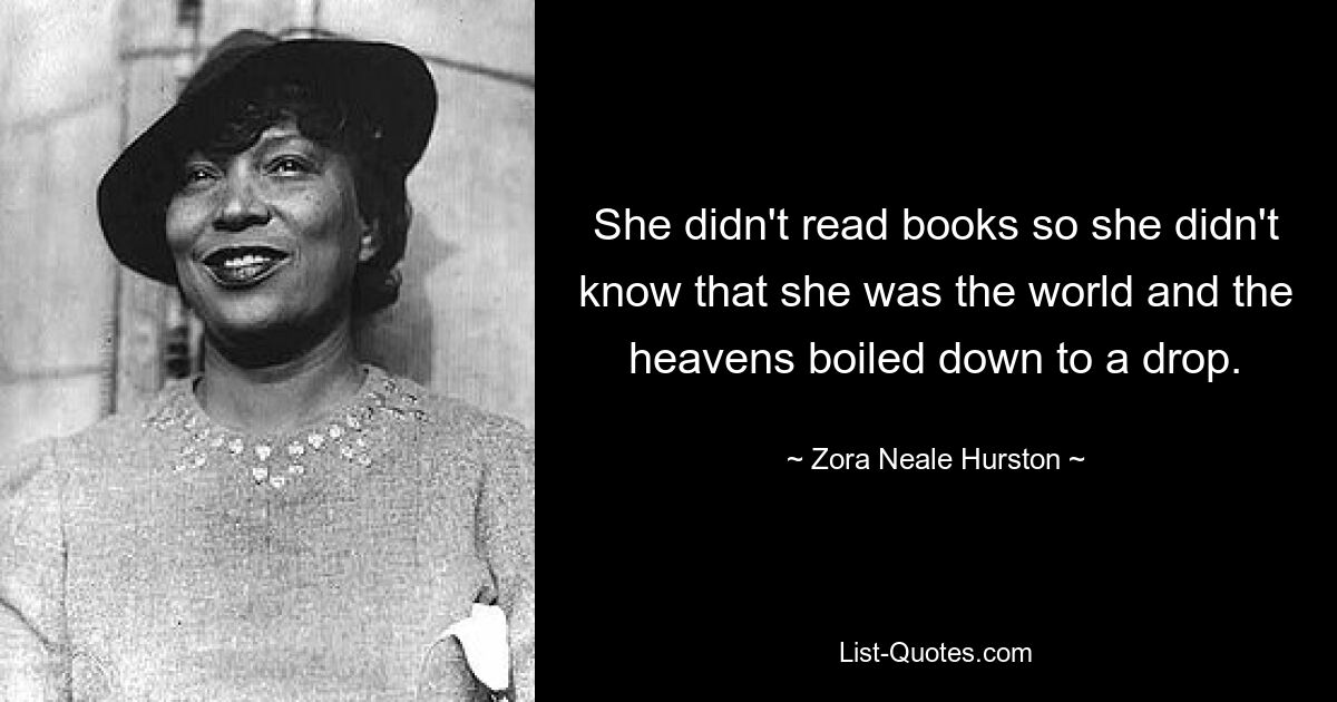 She didn't read books so she didn't know that she was the world and the heavens boiled down to a drop. — © Zora Neale Hurston