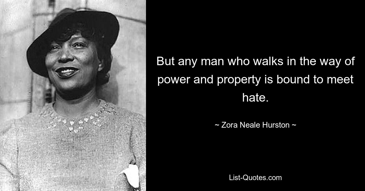 But any man who walks in the way of power and property is bound to meet hate. — © Zora Neale Hurston