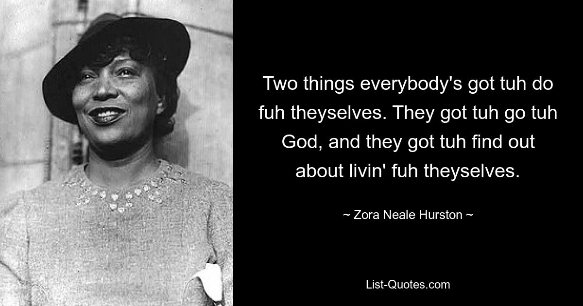 Two things everybody's got tuh do fuh theyselves. They got tuh go tuh God, and they got tuh find out about livin' fuh theyselves. — © Zora Neale Hurston