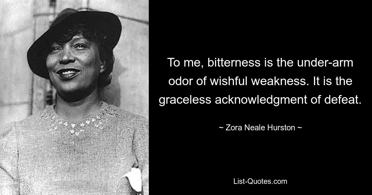 To me, bitterness is the under-arm odor of wishful weakness. It is the graceless acknowledgment of defeat. — © Zora Neale Hurston