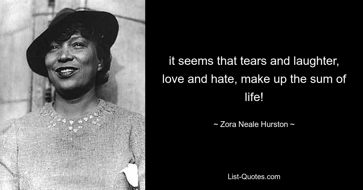 it seems that tears and laughter, love and hate, make up the sum of life! — © Zora Neale Hurston