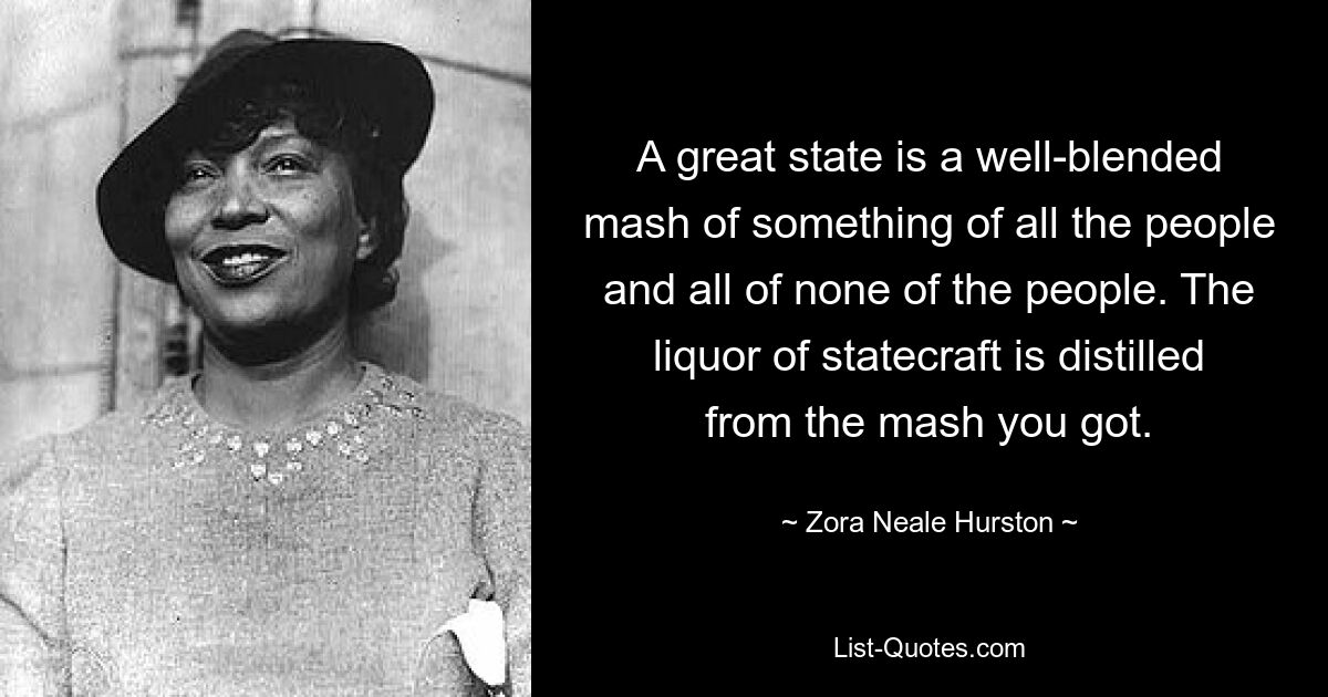 A great state is a well-blended mash of something of all the people and all of none of the people. The liquor of statecraft is distilled from the mash you got. — © Zora Neale Hurston