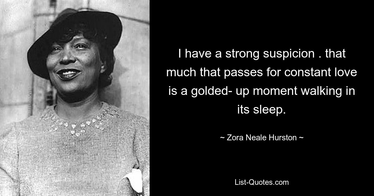 I have a strong suspicion . that much that passes for constant love is a golded- up moment walking in its sleep. — © Zora Neale Hurston