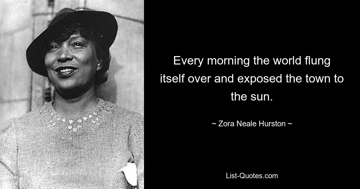 Every morning the world flung itself over and exposed the town to the sun. — © Zora Neale Hurston