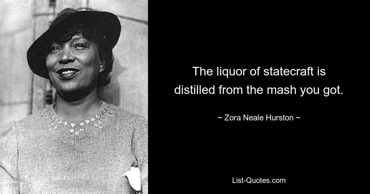 The liquor of statecraft is distilled from the mash you got. — © Zora Neale Hurston