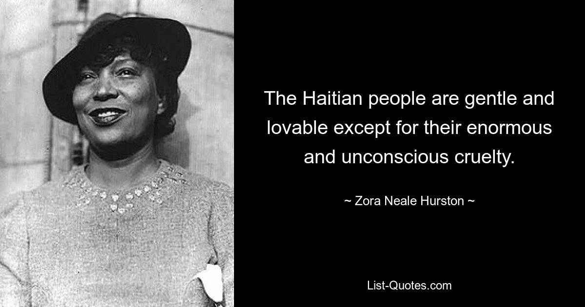 The Haitian people are gentle and lovable except for their enormous and unconscious cruelty. — © Zora Neale Hurston